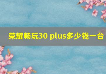 荣耀畅玩30 plus多少钱一台